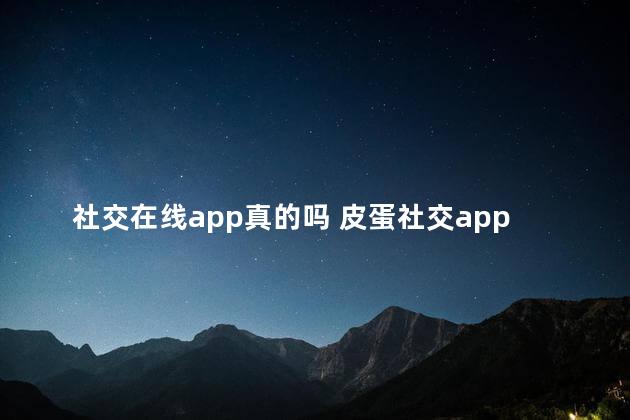 社交在线app真的吗 皮蛋社交app是真的吗